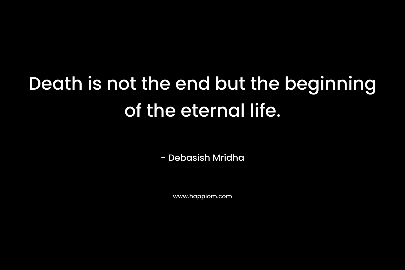 Death is not the end but the beginning of the eternal life.