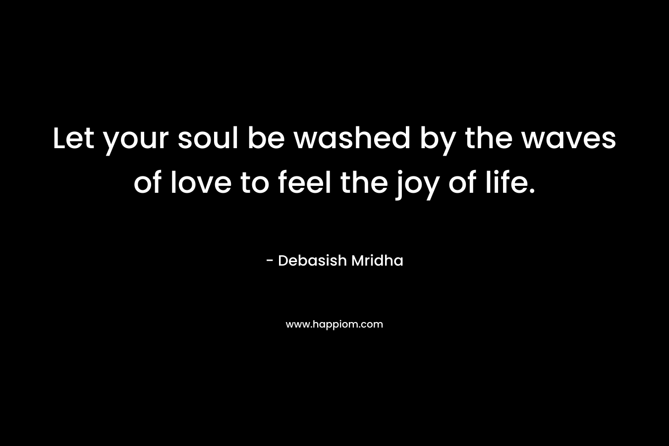Let your soul be washed by the waves of love to feel the joy of life.