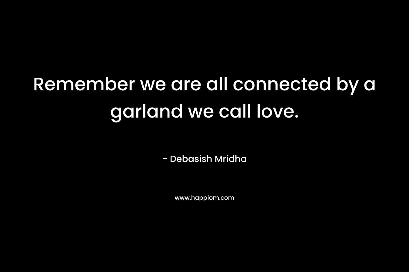 Remember we are all connected by a garland we call love. – Debasish Mridha