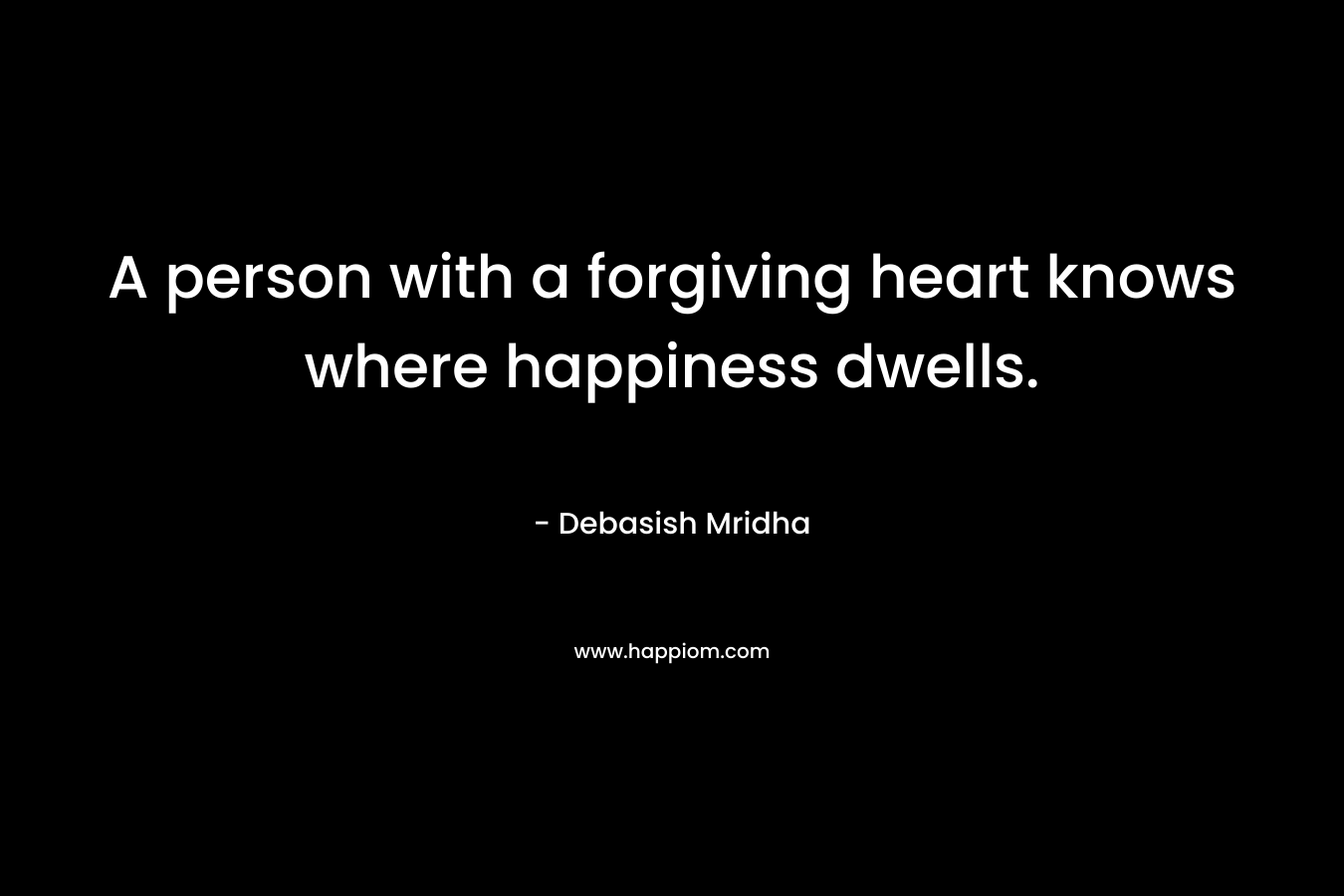 A person with a forgiving heart knows where happiness dwells. – Debasish Mridha