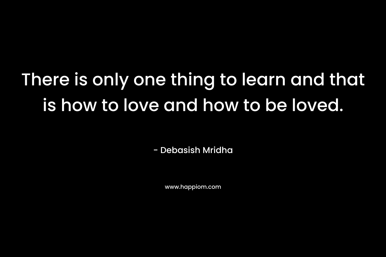 There is only one thing to learn and that is how to love and how to be loved. – Debasish Mridha