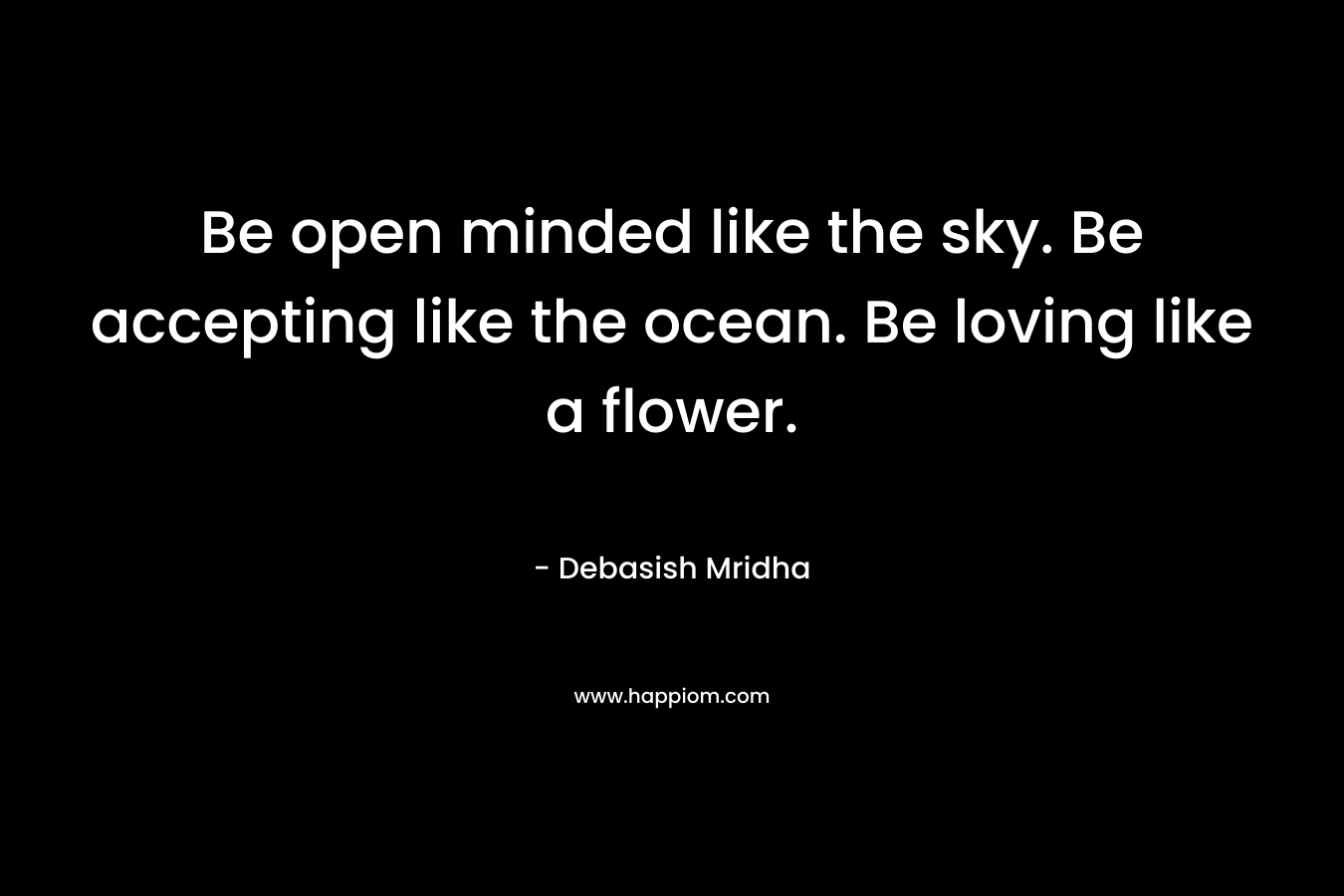Be open minded like the sky. Be accepting like the ocean. Be loving like a flower. – Debasish Mridha