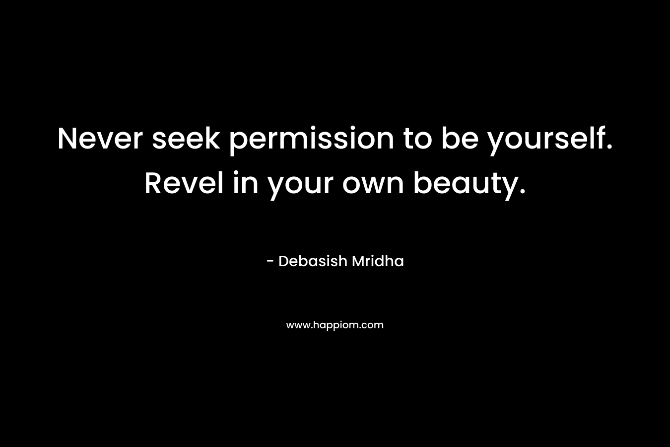 Never seek permission to be yourself. Revel in your own beauty. – Debasish Mridha