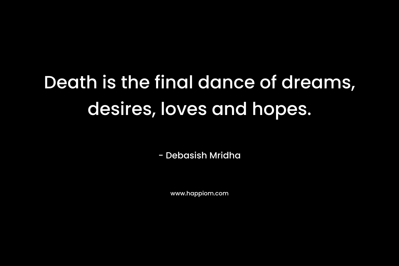 Death is the final dance of dreams, desires, loves and hopes. – Debasish Mridha