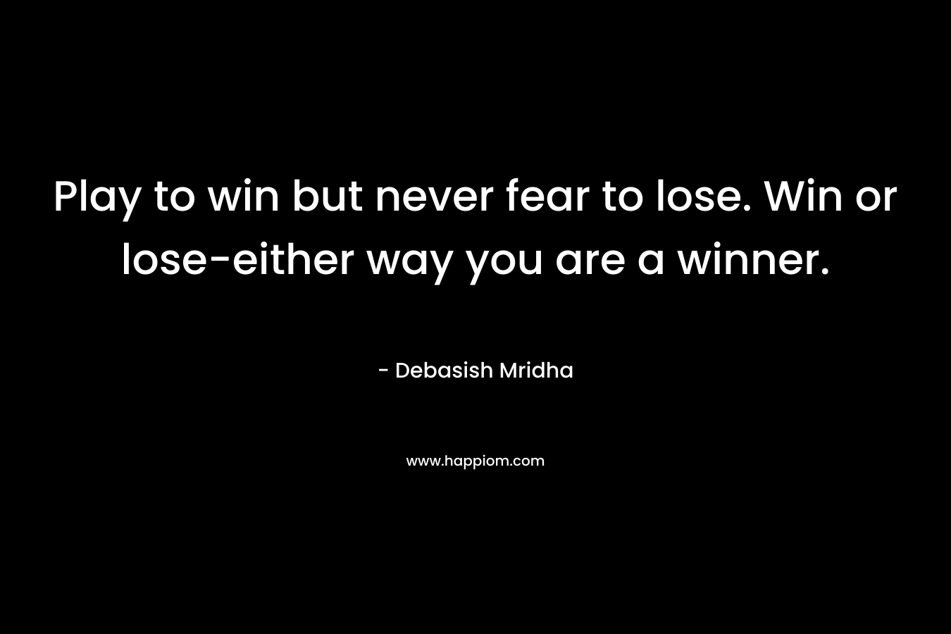Play to win but never fear to lose. Win or lose-either way you are a winner.