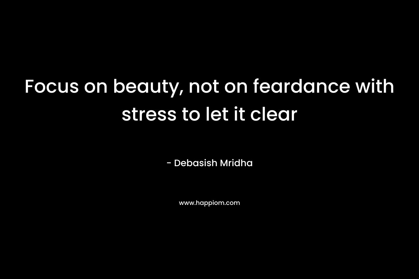 Focus on beauty, not on feardance with stress to let it clear – Debasish Mridha
