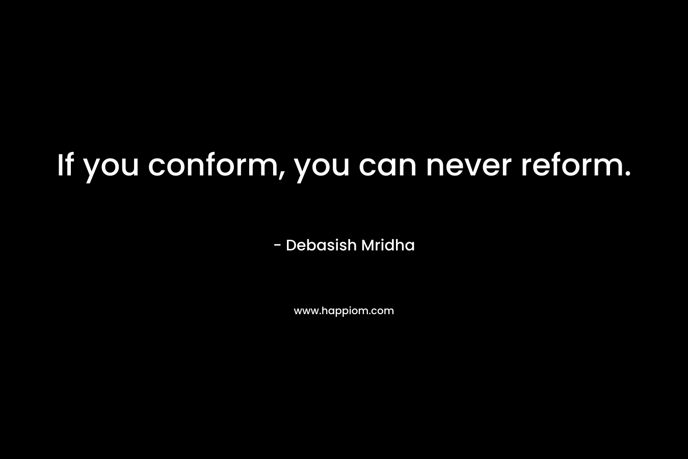 If you conform, you can never reform. – Debasish Mridha