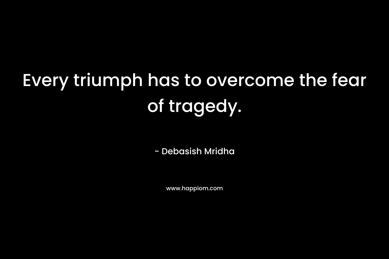 Every triumph has to overcome the fear of tragedy. – Debasish Mridha