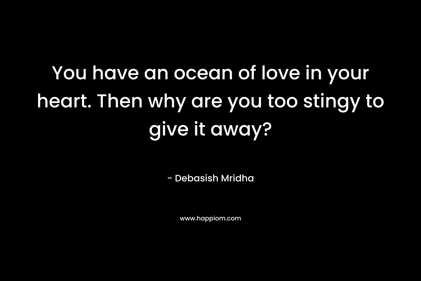 You have an ocean of love in your heart. Then why are you too stingy to give it away?