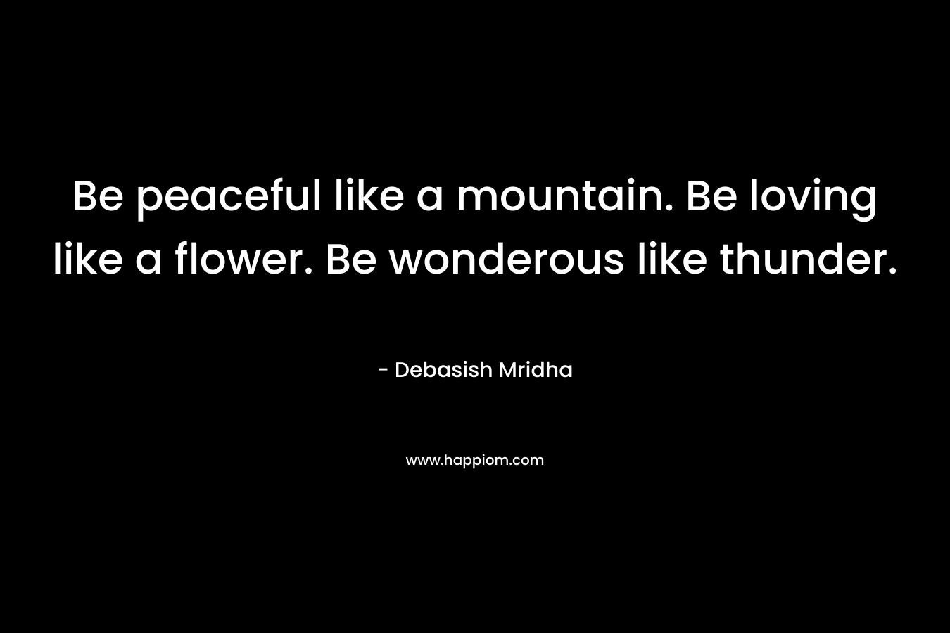 Be peaceful like a mountain. Be loving like a flower. Be wonderous like thunder. – Debasish Mridha