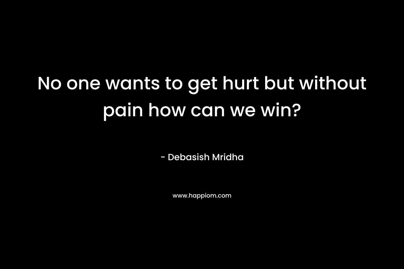 No one wants to get hurt but without pain how can we win?
