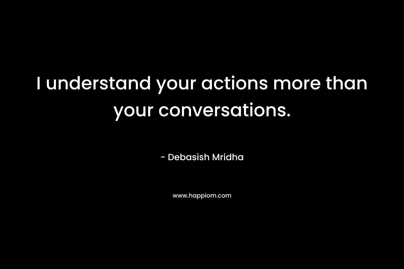 I understand your actions more than your conversations. – Debasish Mridha