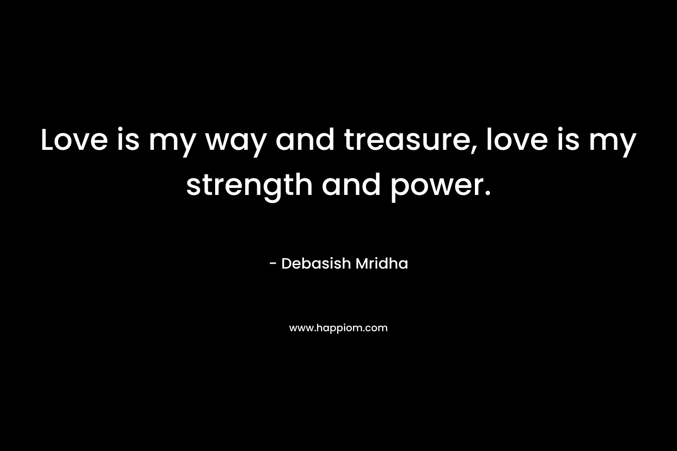 Love is my way and treasure, love is my strength and power. – Debasish Mridha
