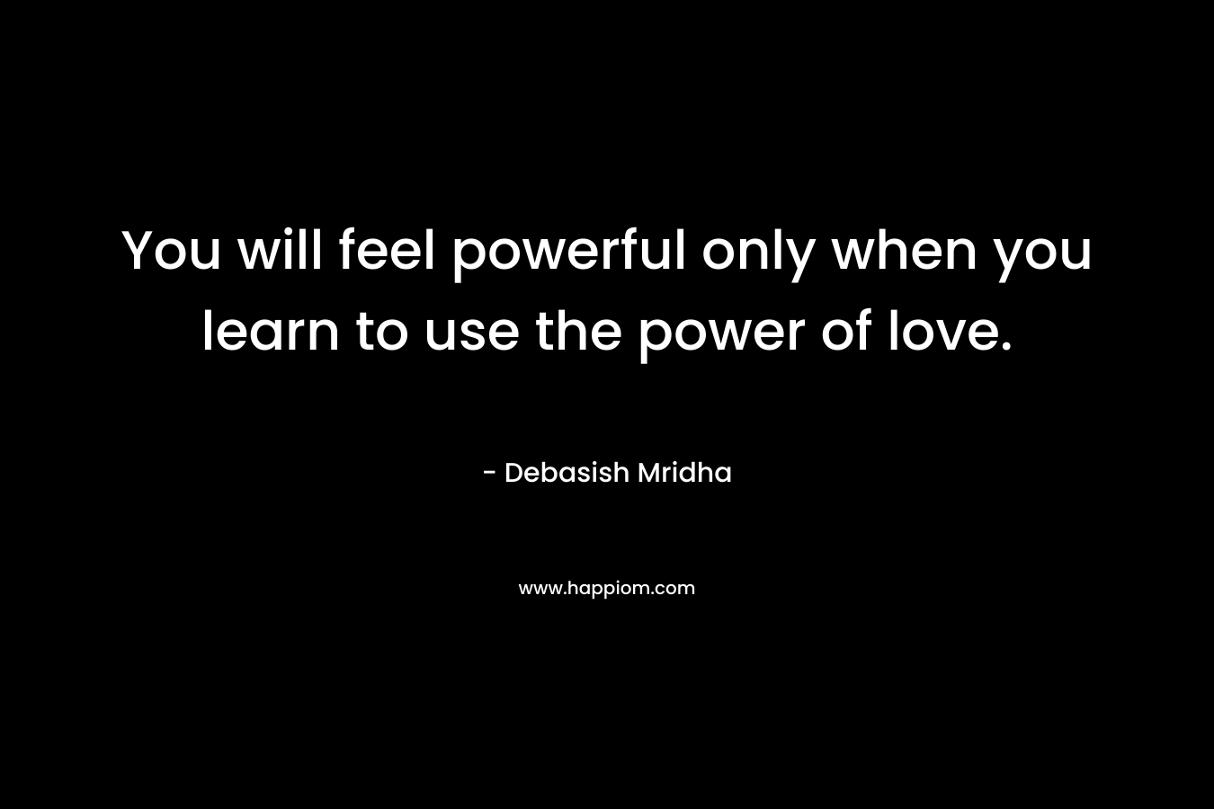 You will feel powerful only when you learn to use the power of love. – Debasish Mridha