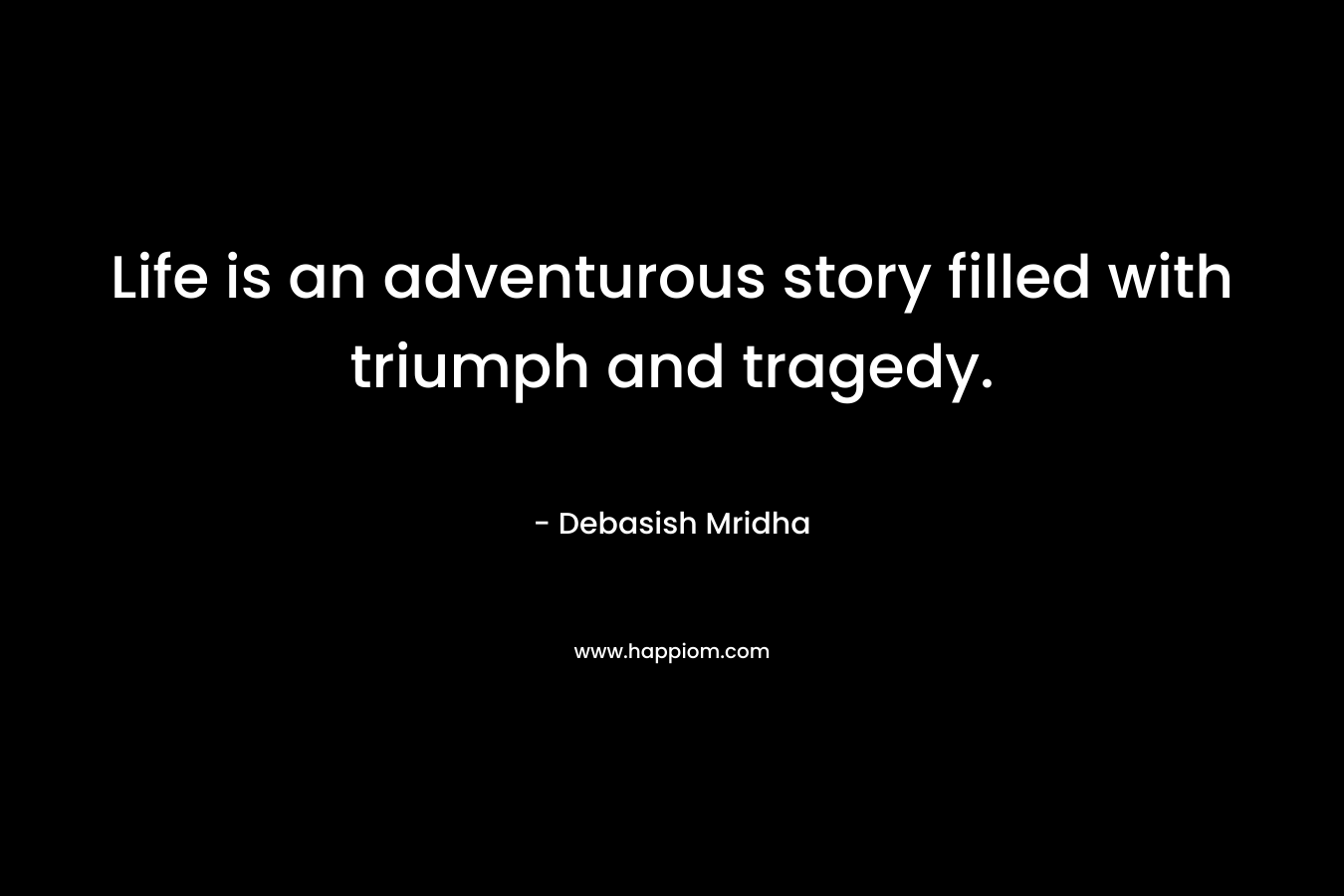 Life is an adventurous story filled with triumph and tragedy. – Debasish Mridha