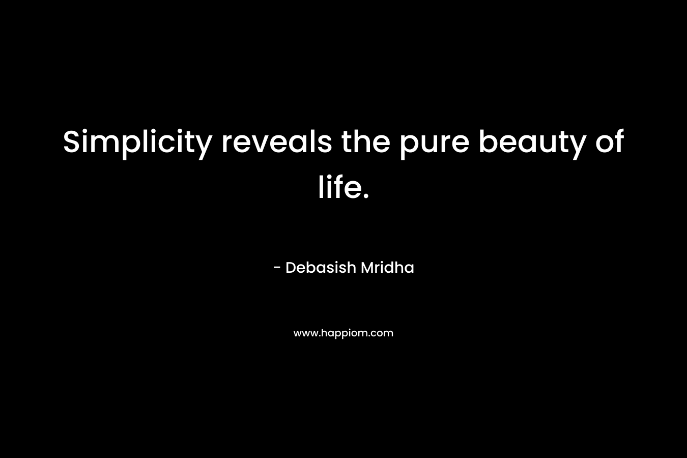 Simplicity reveals the pure beauty of life. – Debasish Mridha
