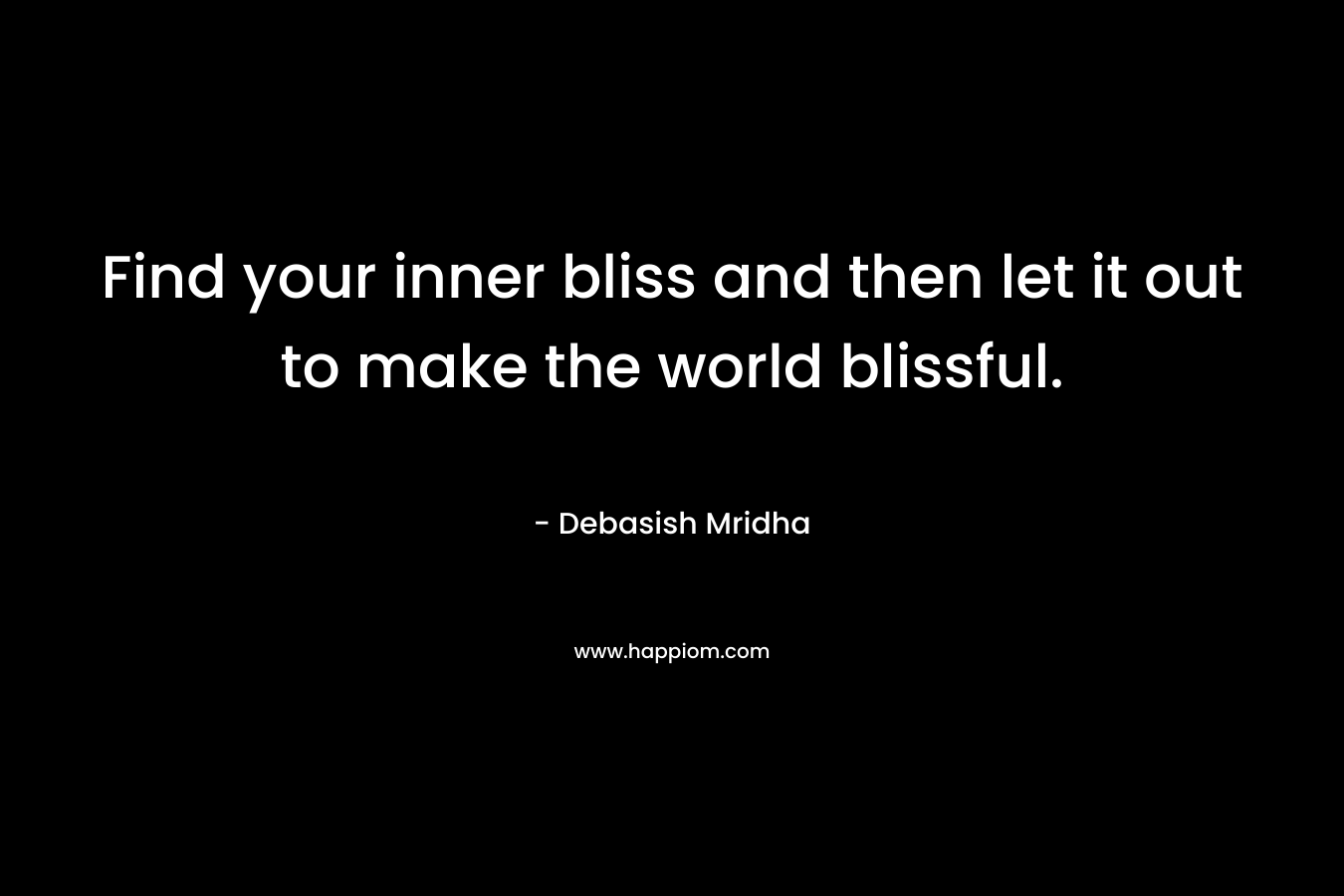 Find your inner bliss and then let it out to make the world blissful.