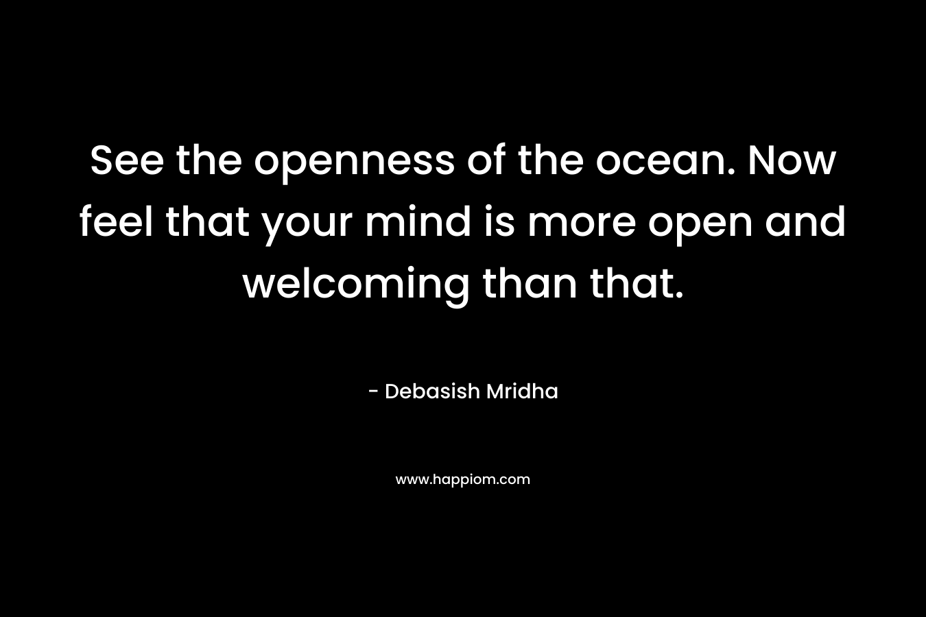 See the openness of the ocean. Now feel that your mind is more open and welcoming than that. – Debasish Mridha