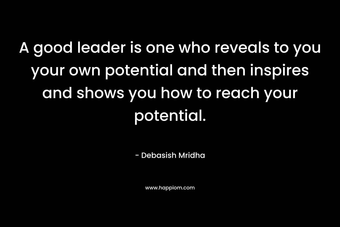 A good leader is one who reveals to you your own potential and then inspires and shows you how to reach your potential.