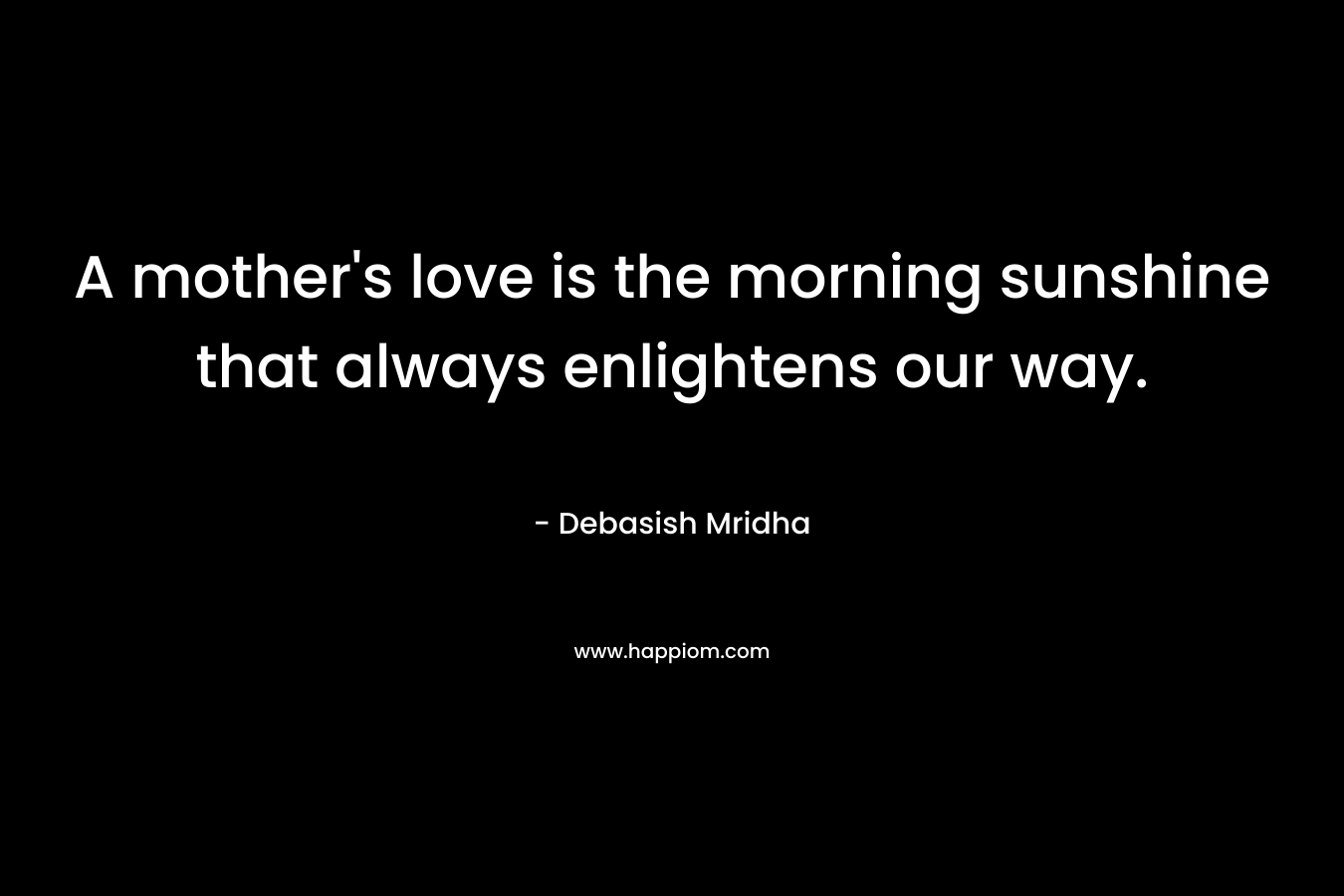A mother’s love is the morning sunshine that always enlightens our way. – Debasish Mridha