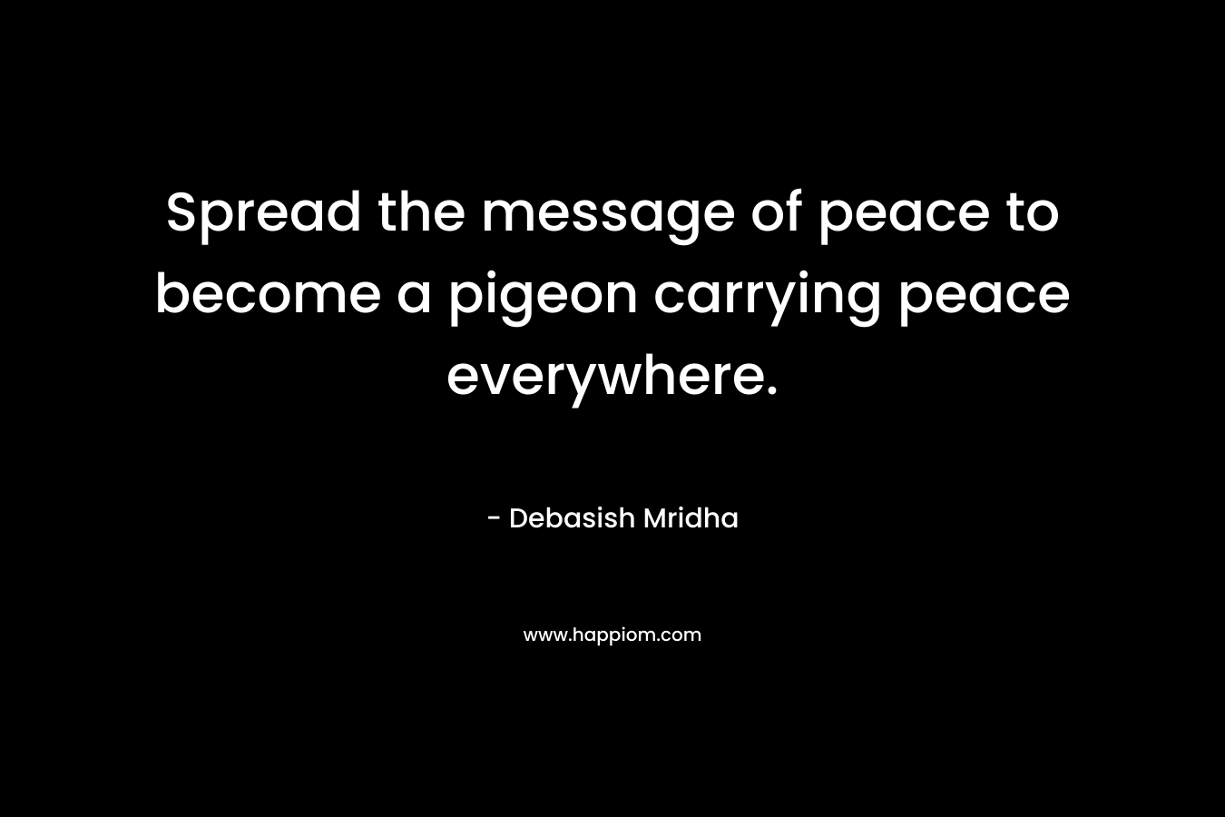 Spread the message of peace to become a pigeon carrying peace everywhere. – Debasish Mridha