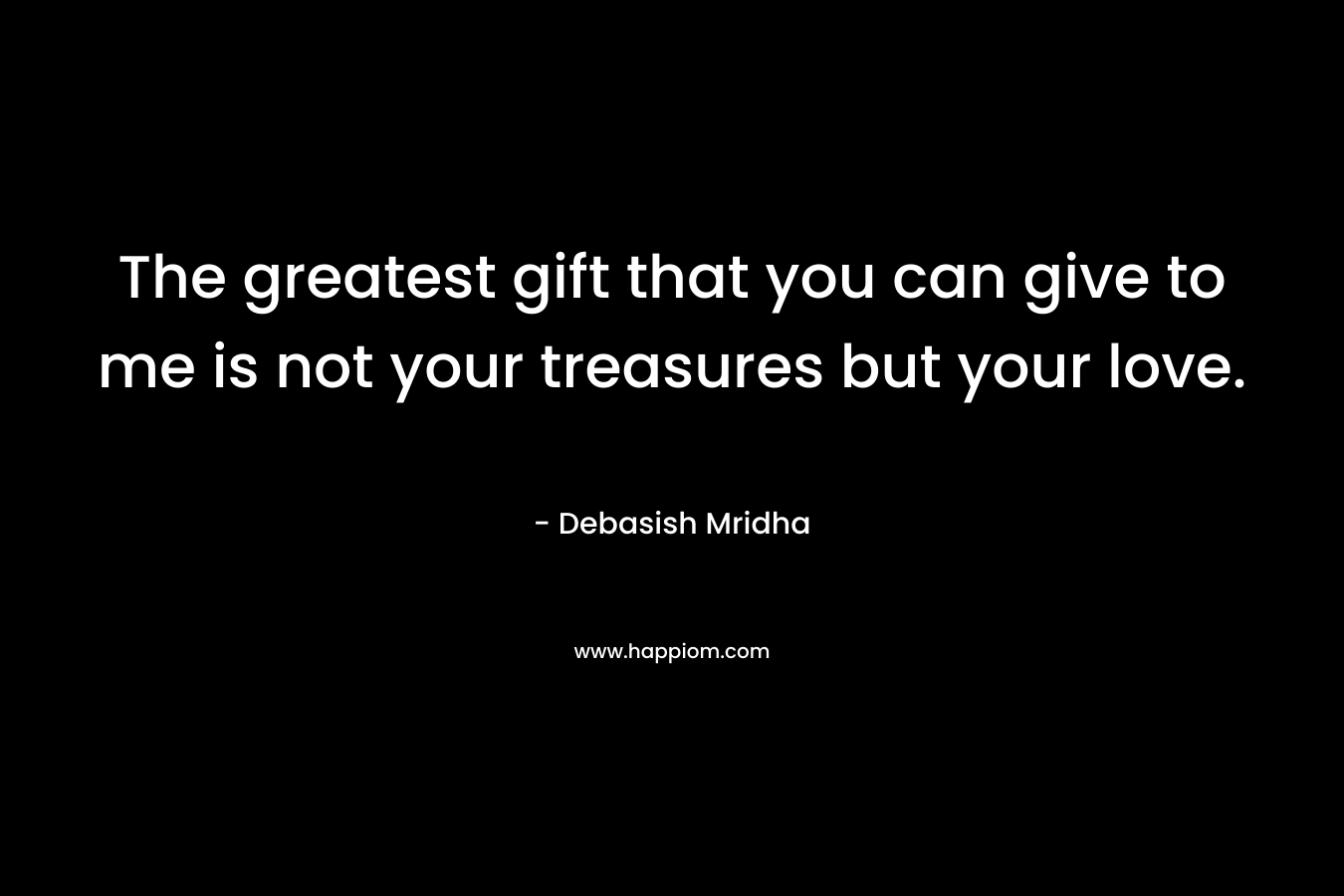 The greatest gift that you can give to me is not your treasures but your love. – Debasish Mridha