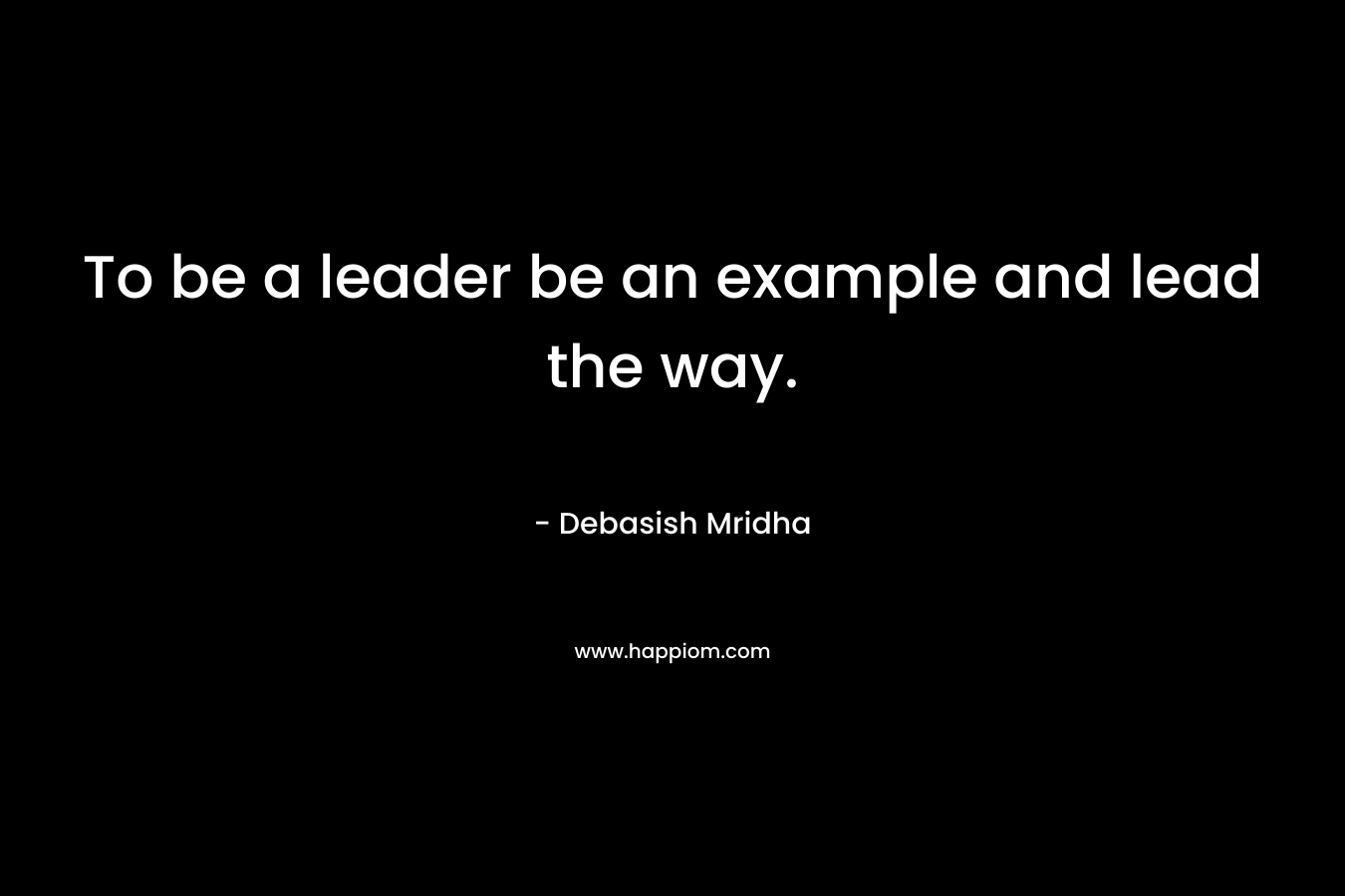 To be a leader be an example and lead the way. – Debasish Mridha