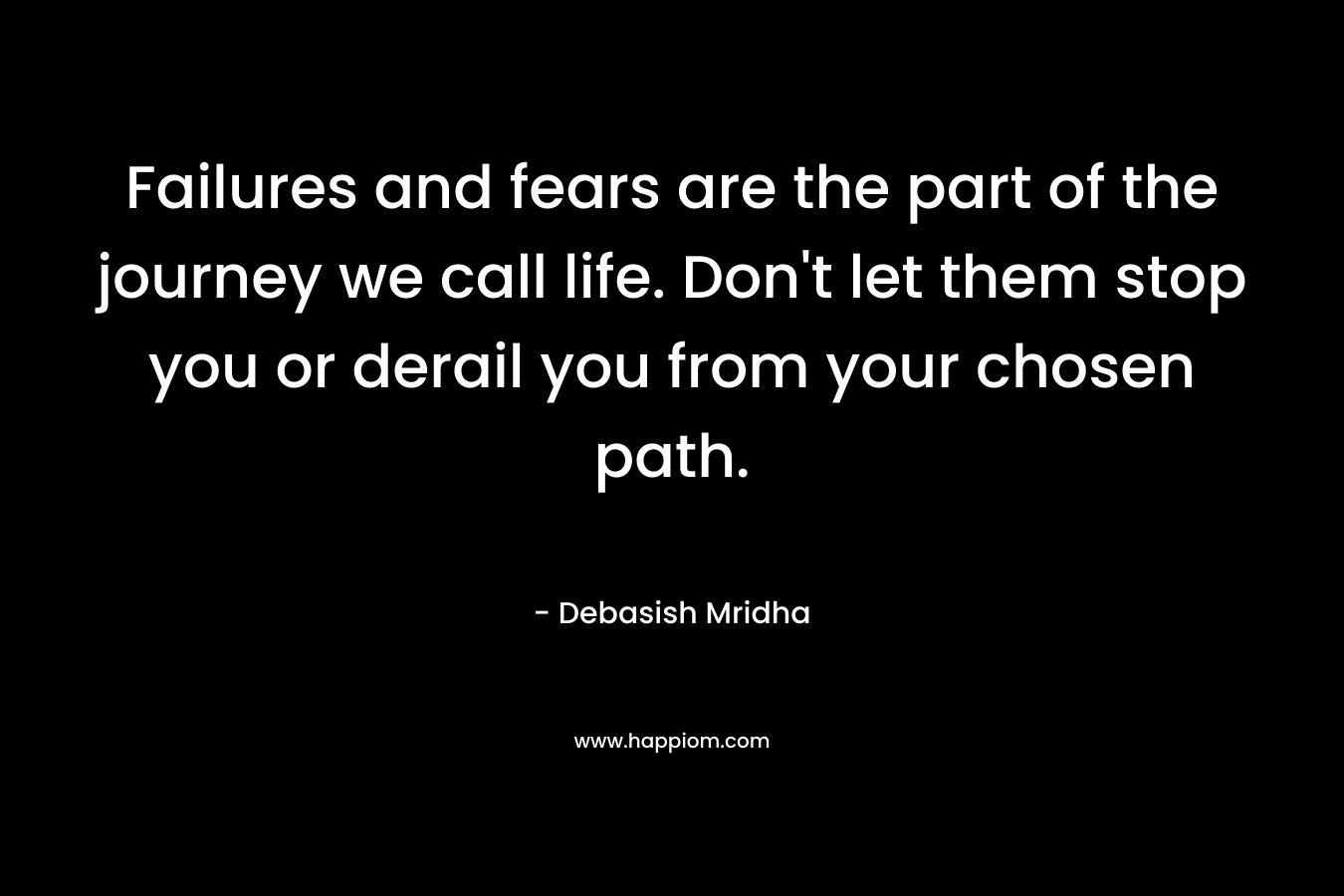 Failures and fears are the part of the journey we call life. Don’t let them stop you or derail you from your chosen path. – Debasish Mridha