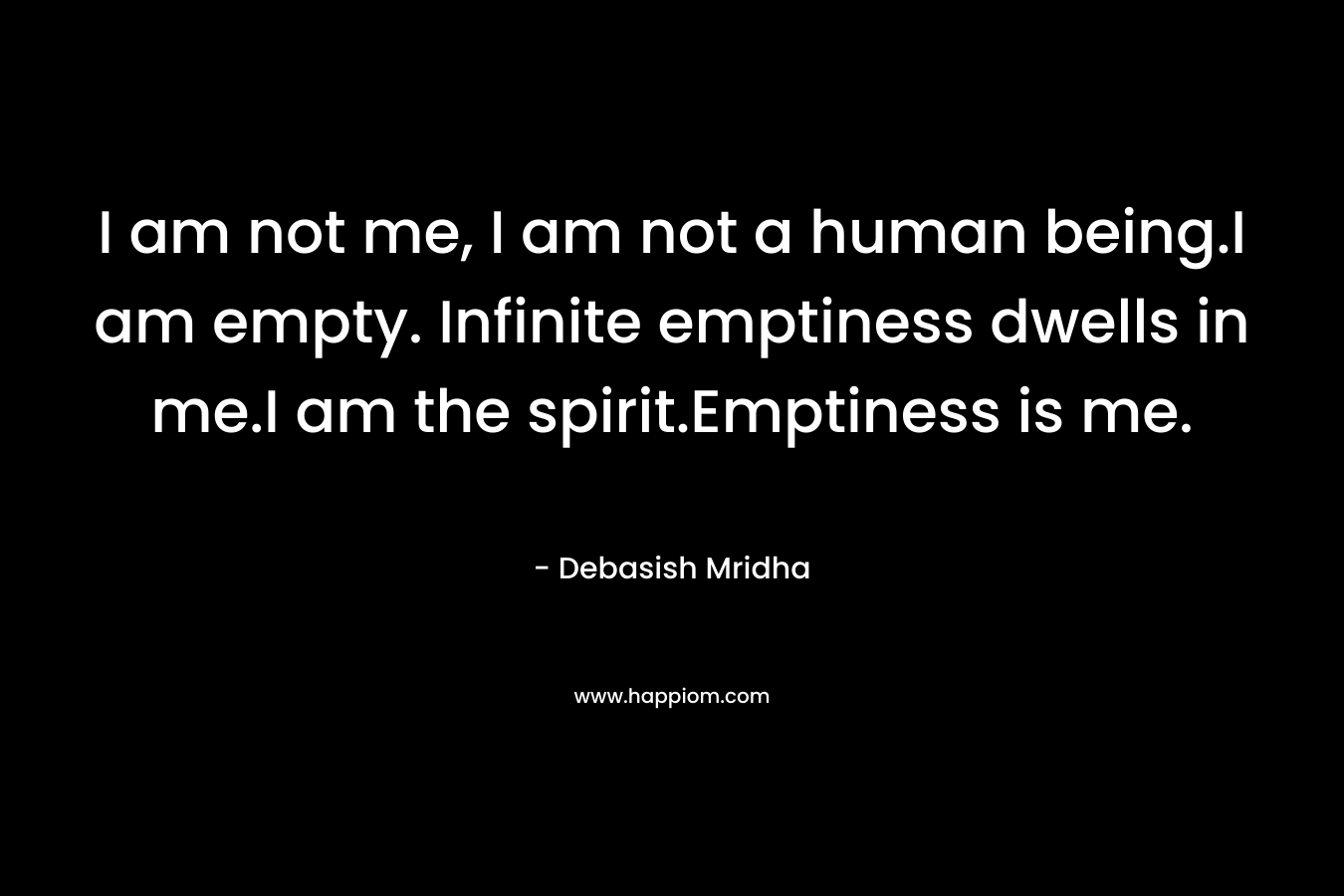 I am not me, I am not a human being.I am empty. Infinite emptiness dwells in me.I am the spirit.Emptiness is me. – Debasish Mridha