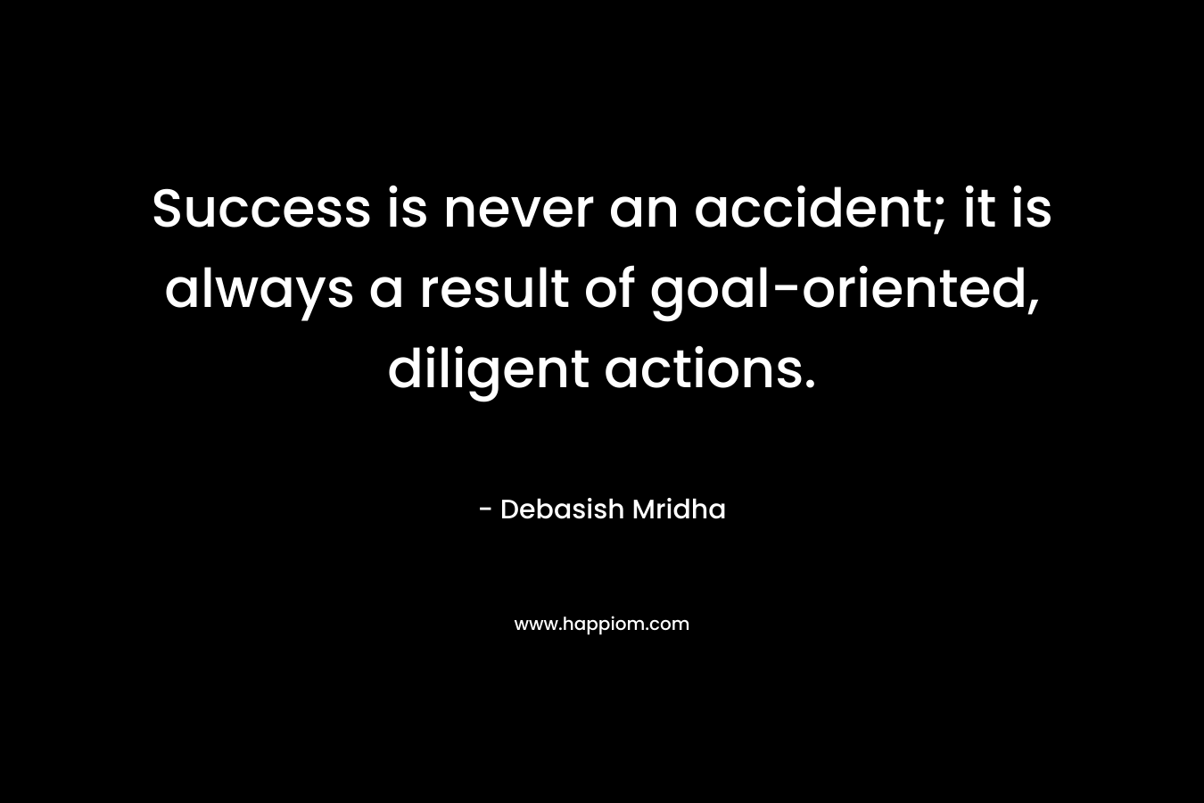 Success is never an accident; it is always a result of goal-oriented, diligent actions. – Debasish Mridha