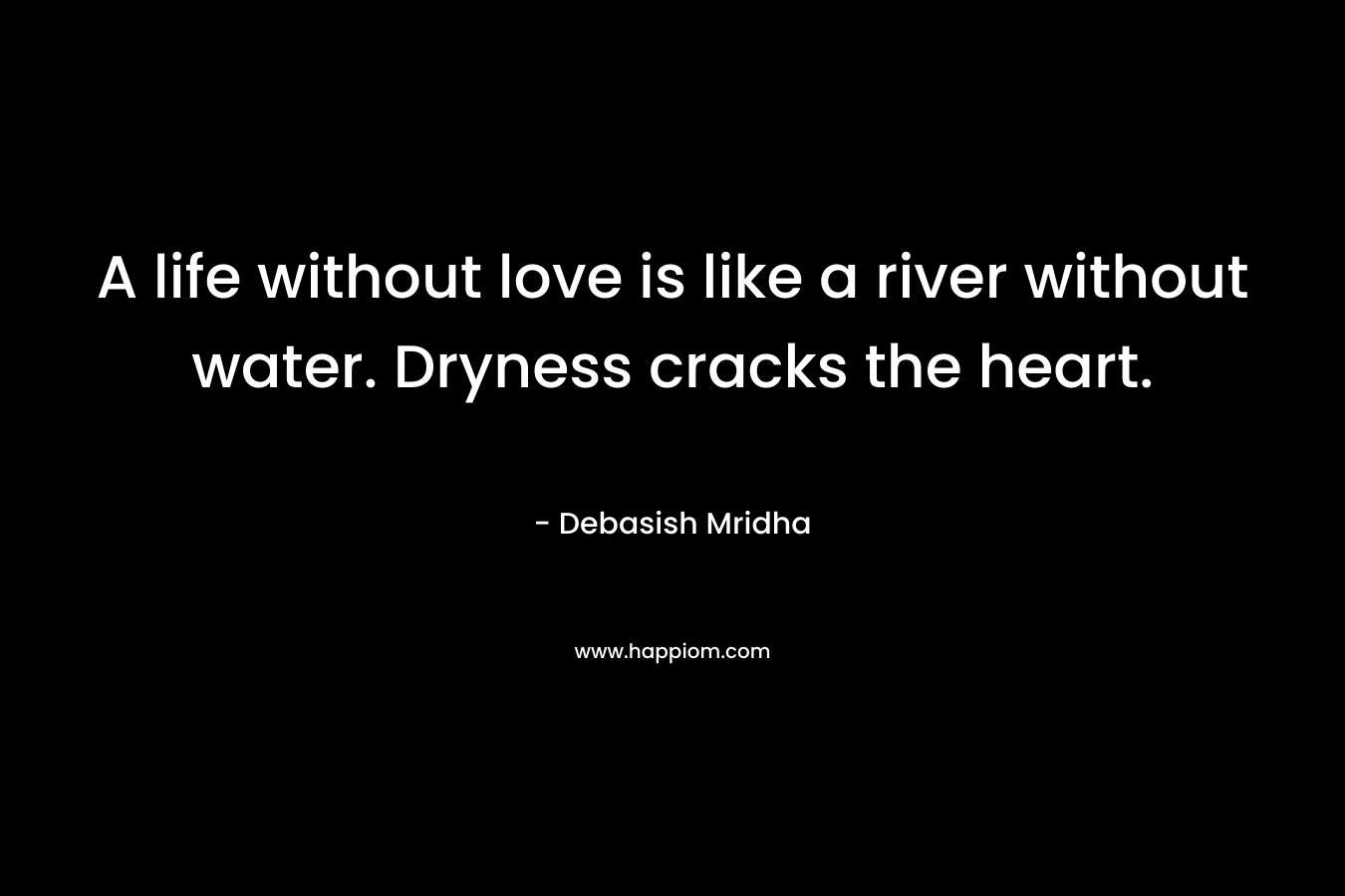 A life without love is like a river without water. Dryness cracks the heart.