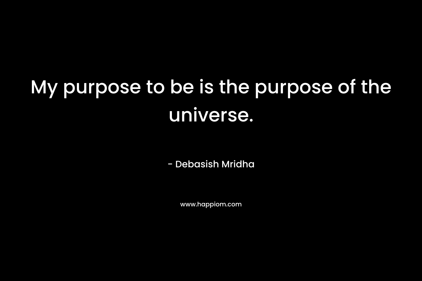 My purpose to be is the purpose of the universe.