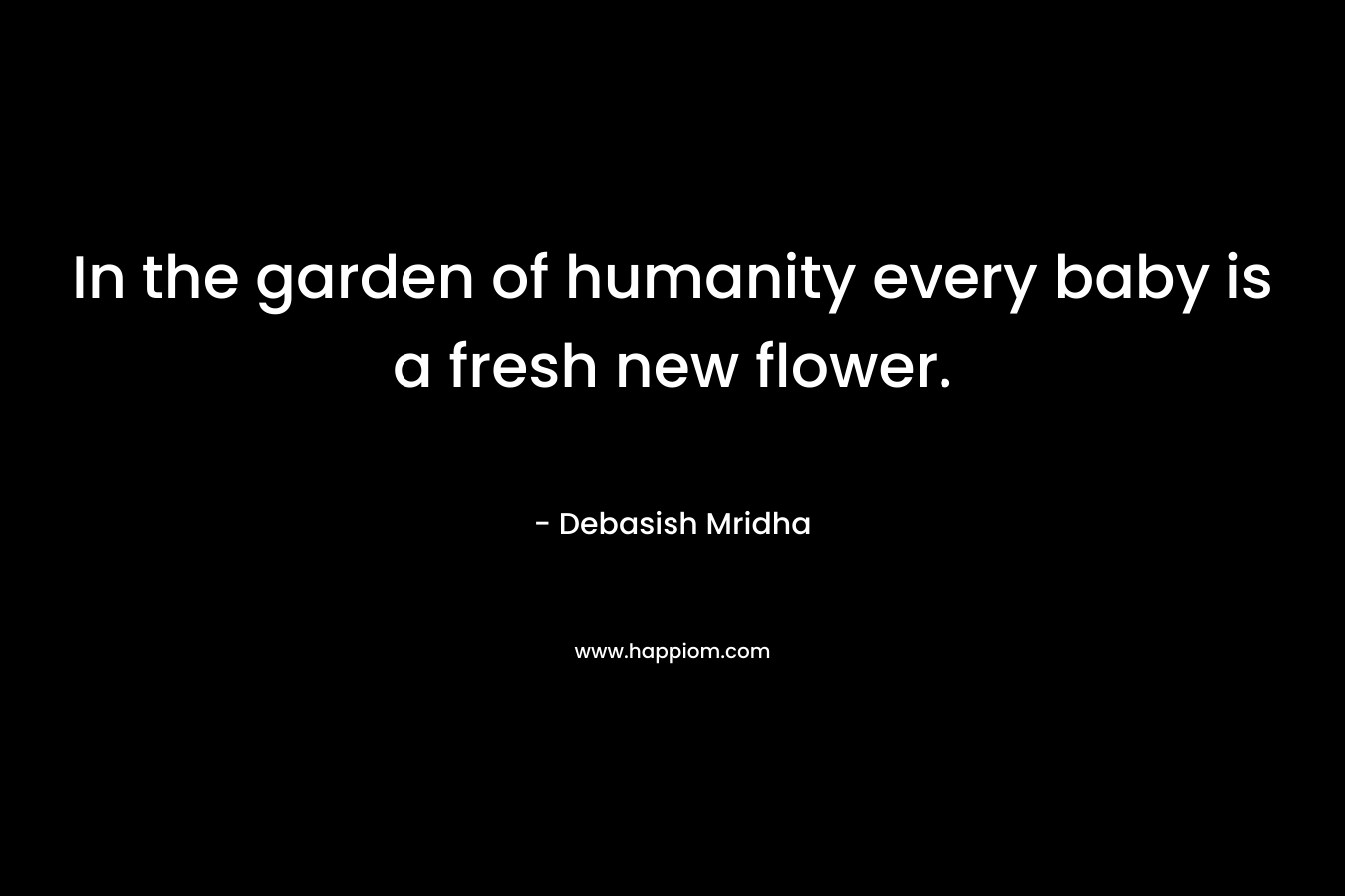 In the garden of humanity every baby is a fresh new flower. – Debasish Mridha