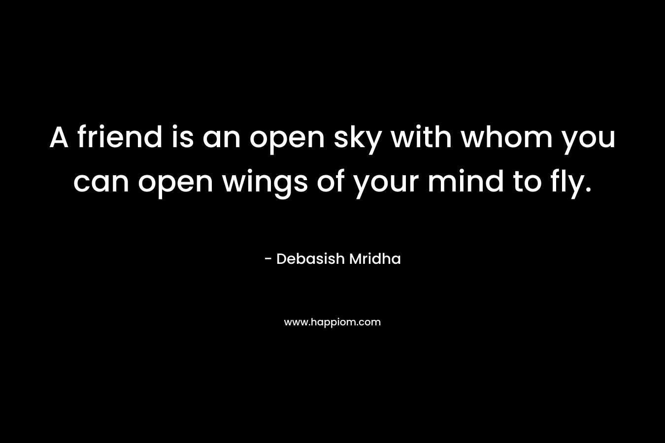 A friend is an open sky with whom you can open wings of your mind to fly.