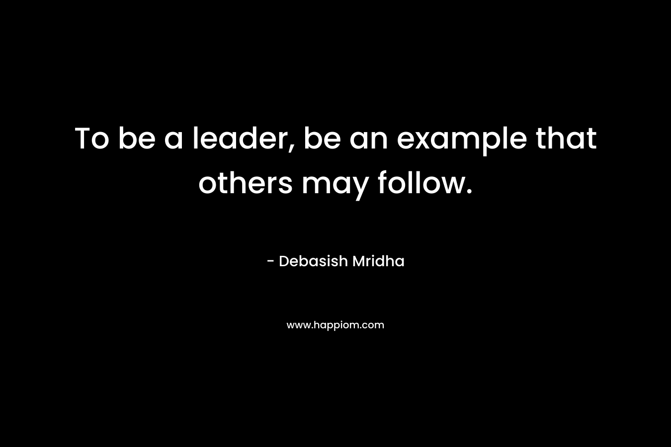 To be a leader, be an example that others may follow. – Debasish Mridha