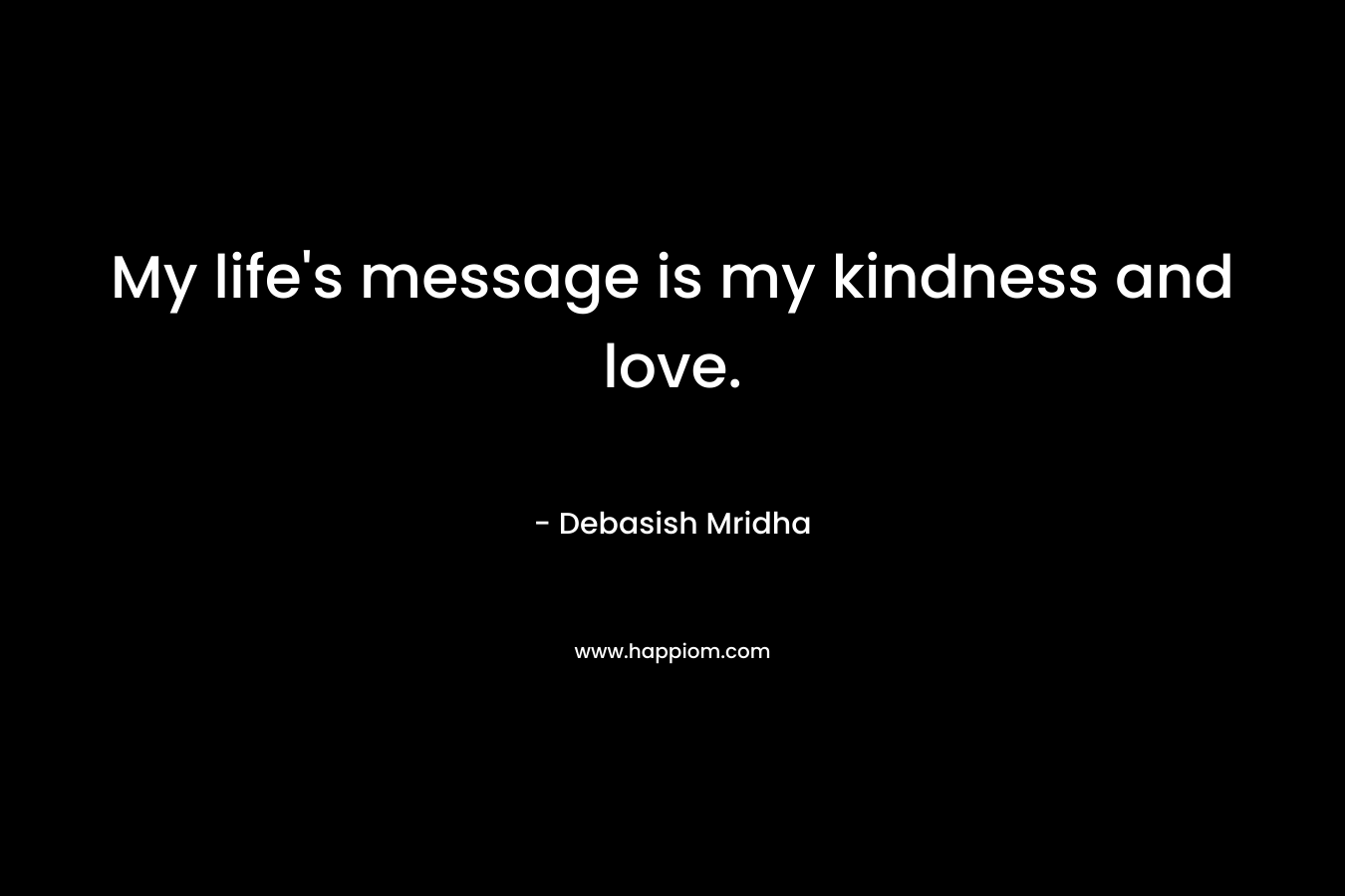 My life's message is my kindness and love.