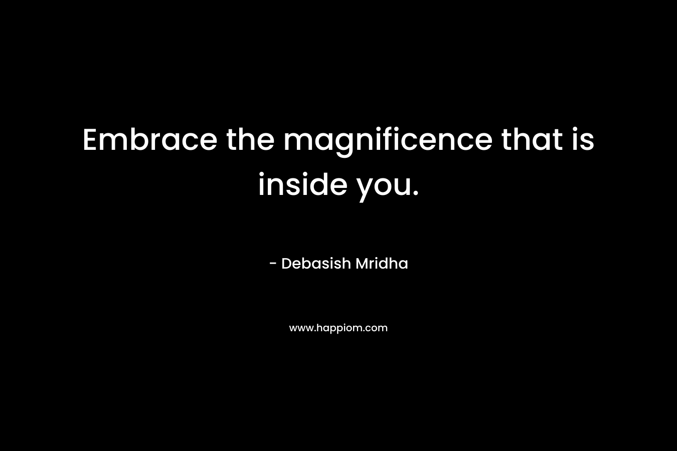 Embrace the magnificence that is inside you. – Debasish Mridha