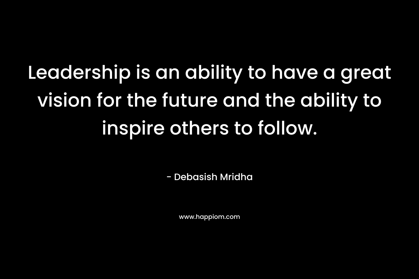 Leadership is an ability to have a great vision for the future and the ability to inspire others to follow.