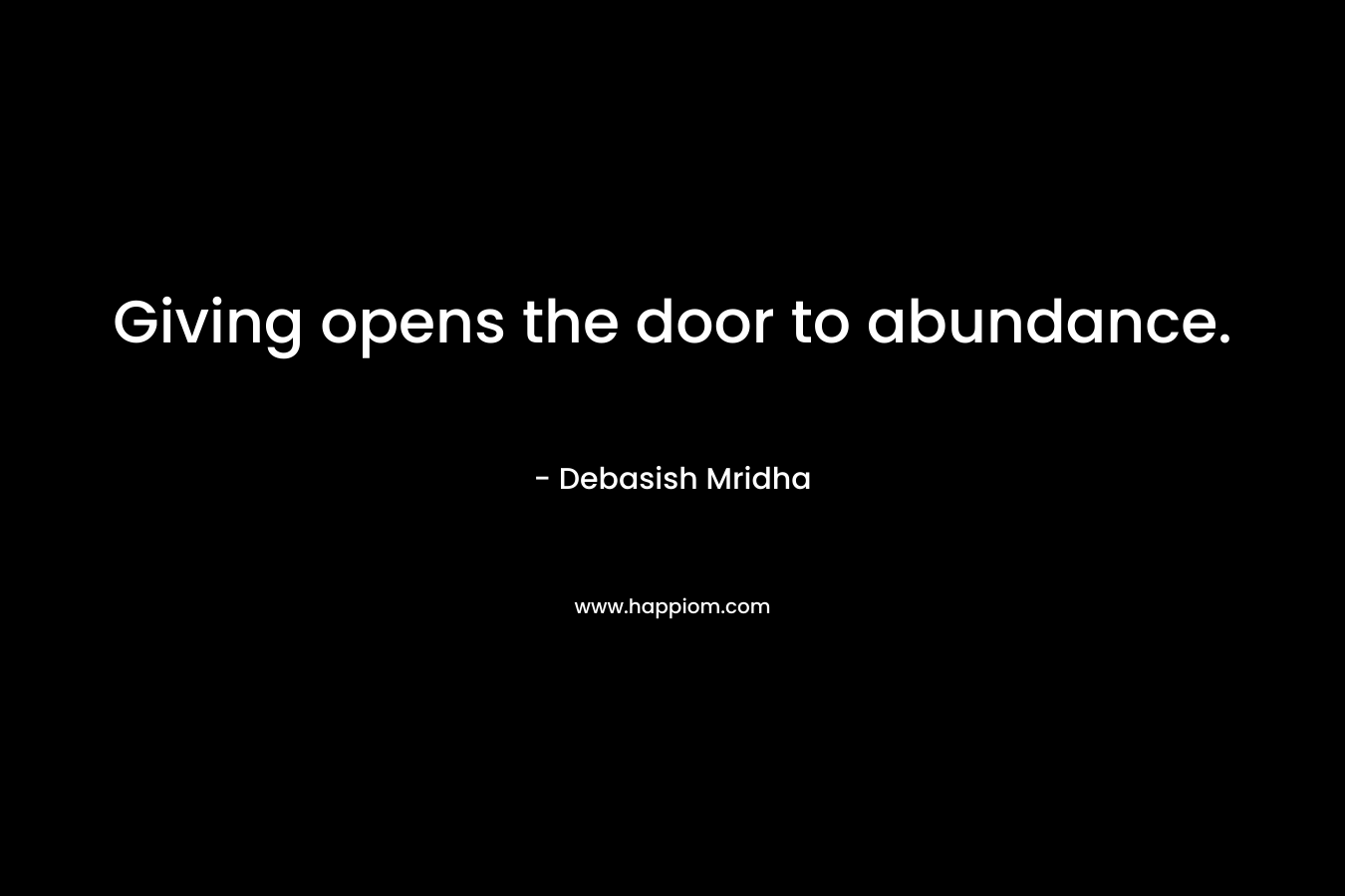 Giving opens the door to abundance. – Debasish Mridha