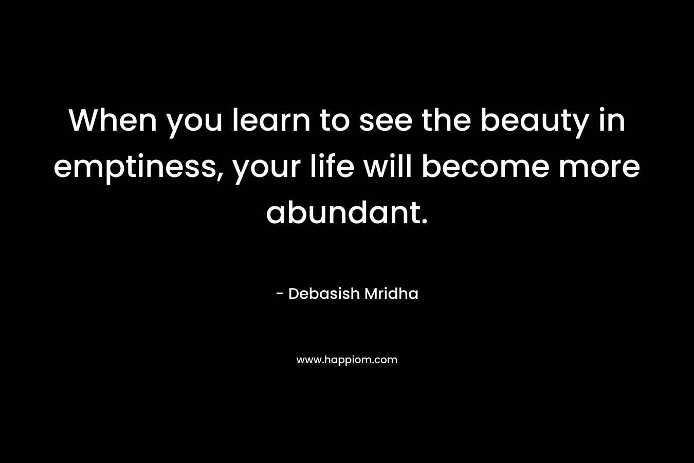 When you learn to see the beauty in emptiness, your life will become more abundant. – Debasish Mridha