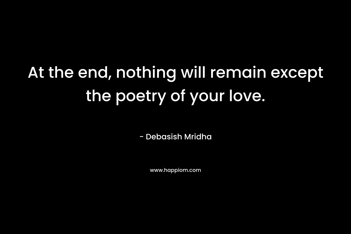 At the end, nothing will remain except the poetry of your love.