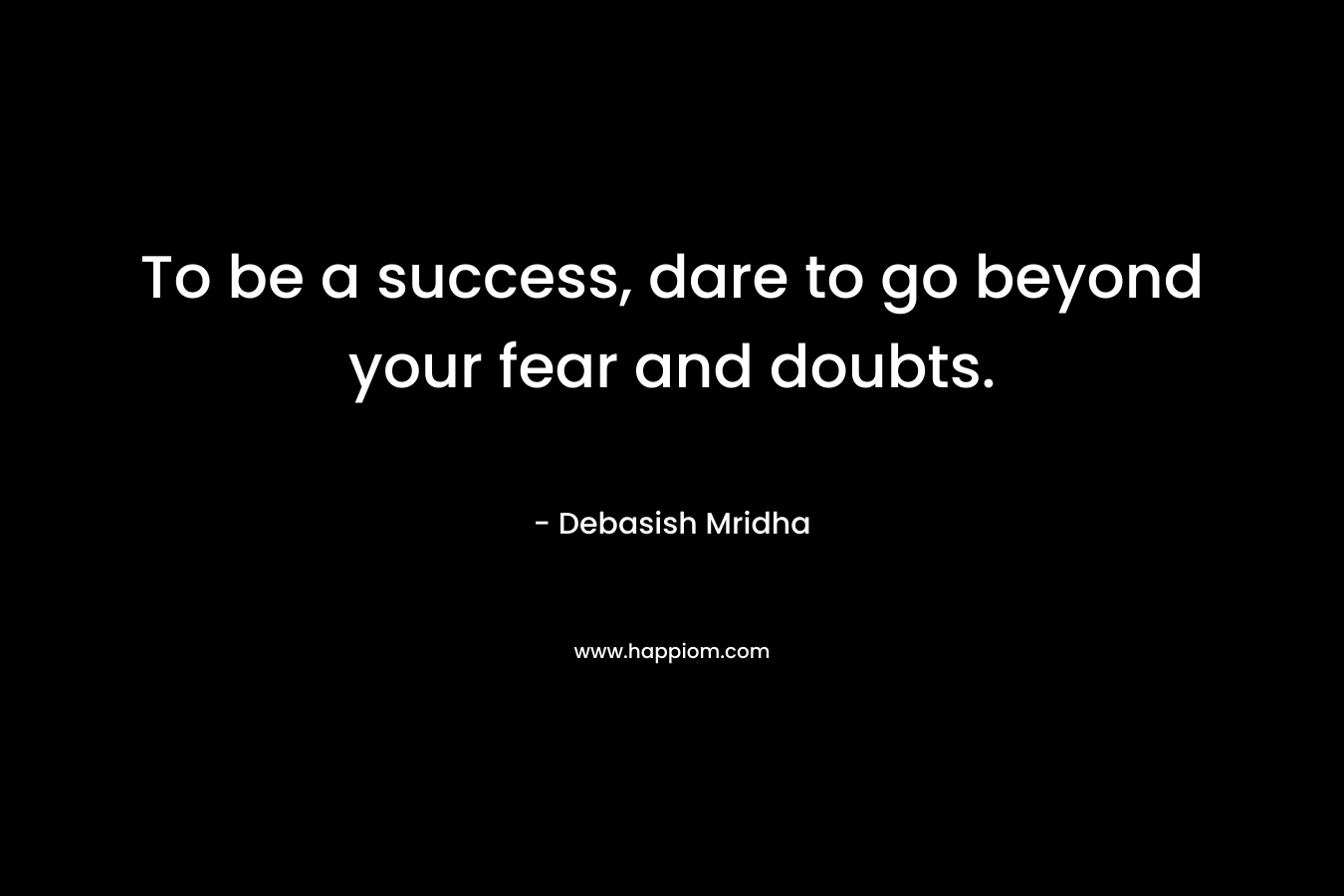 To be a success, dare to go beyond your fear and doubts. – Debasish Mridha