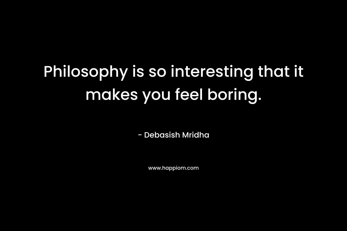 Philosophy is so interesting that it makes you feel boring. – Debasish Mridha
