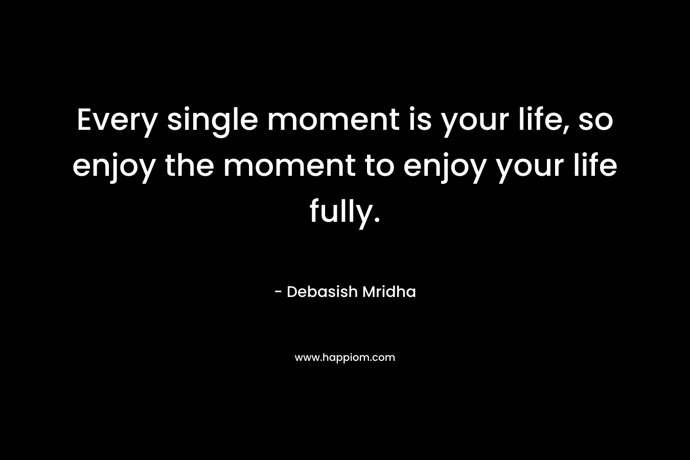 Every single moment is your life, so enjoy the moment to enjoy your life fully.