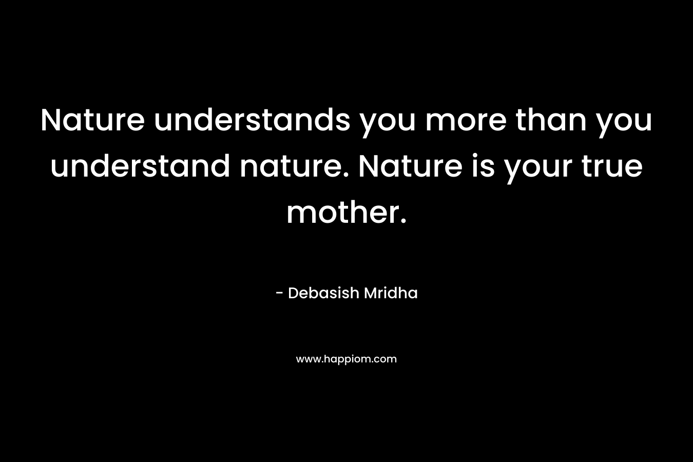 Nature understands you more than you understand nature. Nature is your true mother.