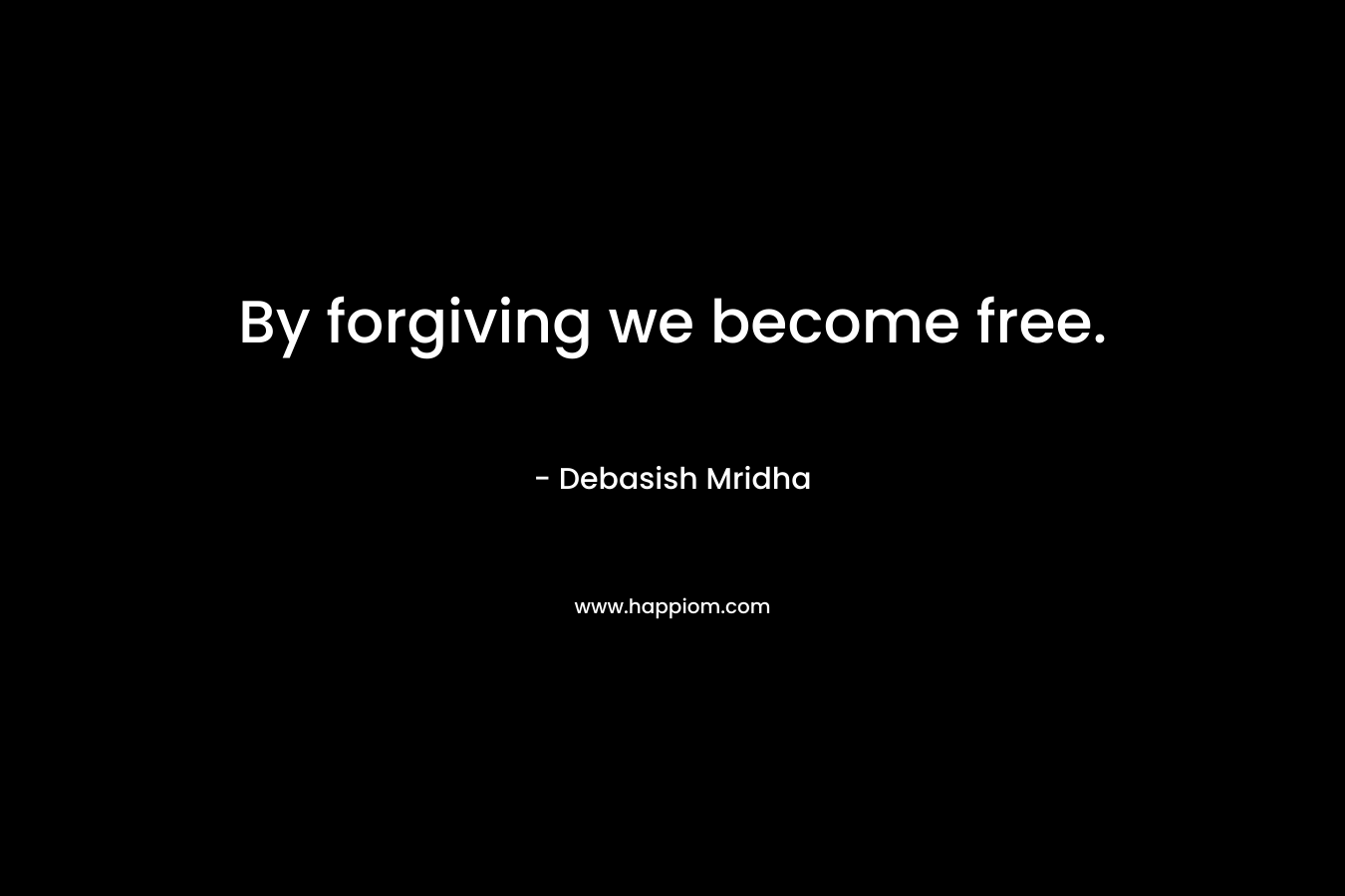 By forgiving we become free. – Debasish Mridha