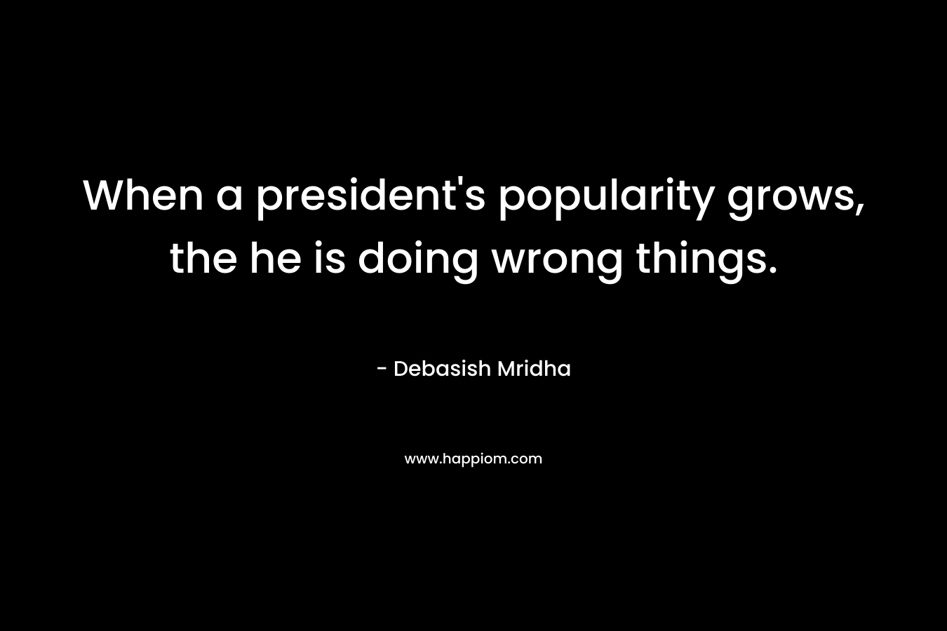 When a president’s popularity grows, the he is doing wrong things. – Debasish Mridha
