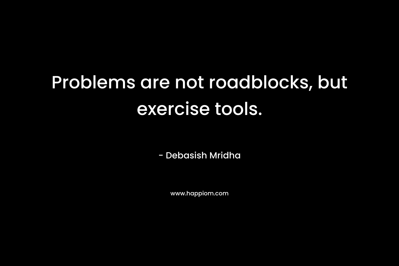 Problems are not roadblocks, but exercise tools.