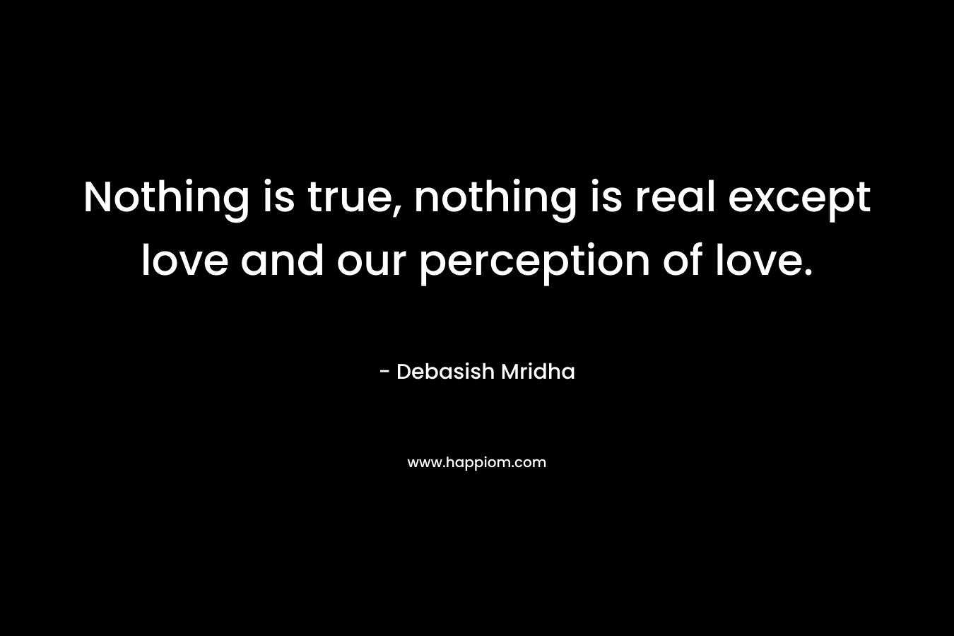 Nothing is true, nothing is real except love and our perception of love. – Debasish Mridha