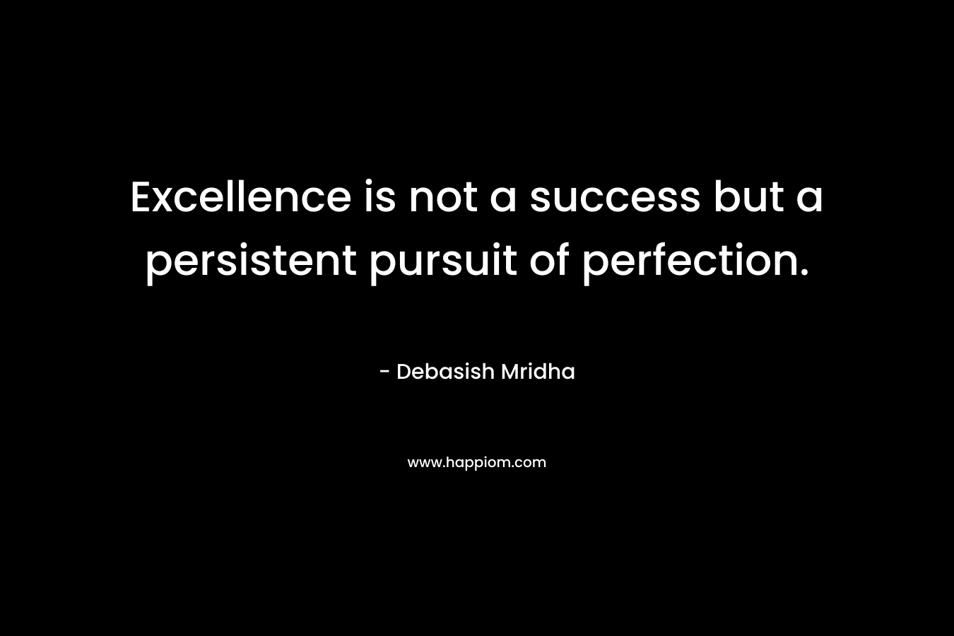 Excellence is not a success but a persistent pursuit of perfection. – Debasish Mridha